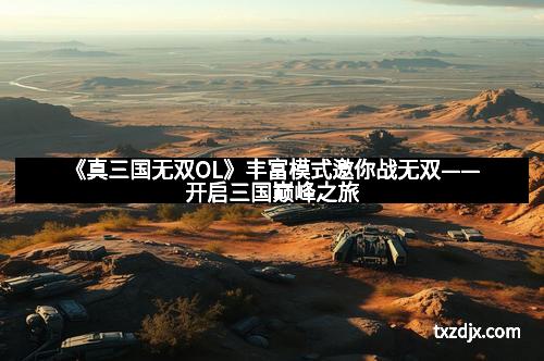 《真三国无双OL》丰富模式邀你战无双——开启三国巅峰之旅